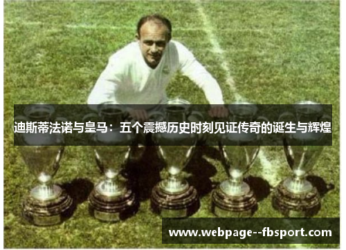 迪斯蒂法诺与皇马：五个震撼历史时刻见证传奇的诞生与辉煌