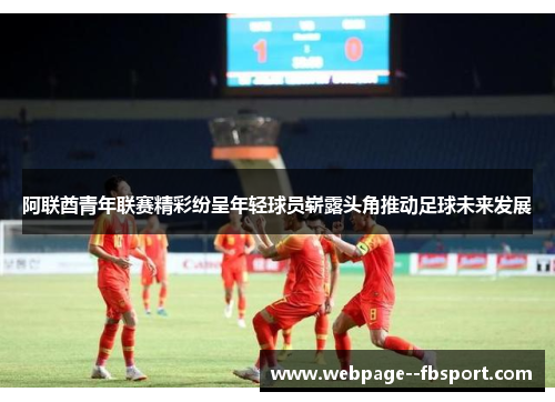 阿联酋青年联赛精彩纷呈年轻球员崭露头角推动足球未来发展