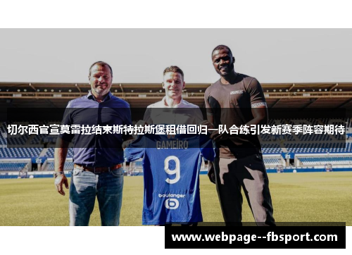 切尔西官宣莫雷拉结束斯特拉斯堡租借回归一队合练引发新赛季阵容期待 切尔西官宣莫雷拉结束斯特拉斯堡租借回归一队合练引发新赛季阵容期待